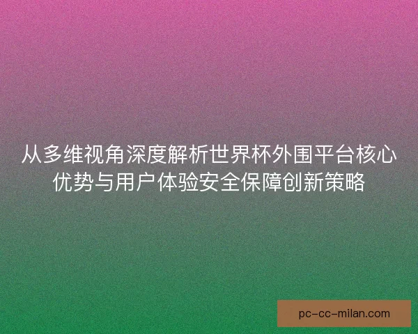 从多维视角深度解析世界杯外围平台核心优势与用户体验安全保障创新策略