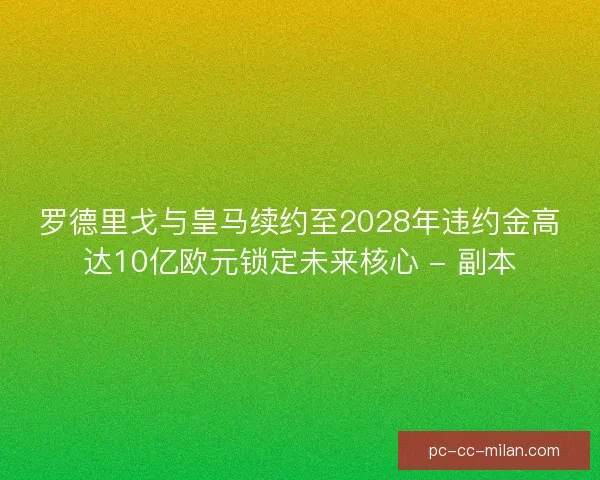 罗德里戈与皇马续约至2028年违约金高达10亿欧元锁定未来核心 - 副本