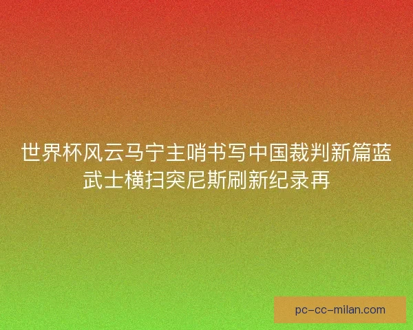 世界杯风云马宁主哨书写中国裁判新篇蓝武士横扫突尼斯刷新纪录再