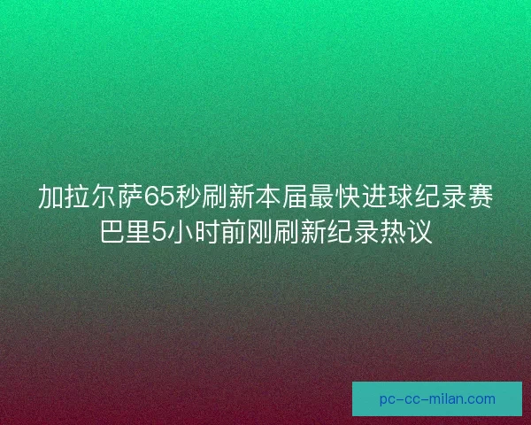 加拉尔萨65秒刷新本届最快进球纪录赛巴里5小时前刚刷新纪录热议