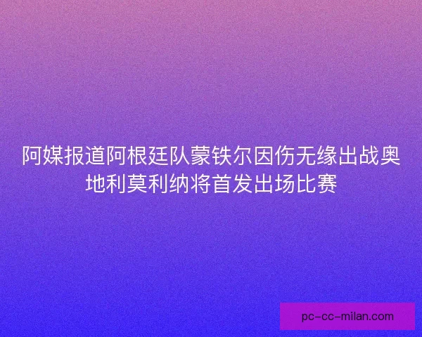 阿媒报道阿根廷队蒙铁尔因伤无缘出战奥地利莫利纳将首发出场比赛